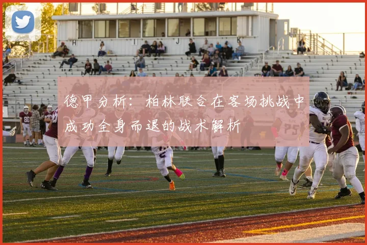 德甲分析：柏林联合在客场挑战中成功全身而退的战术解析