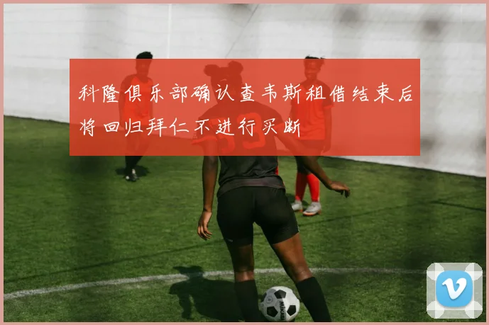 科隆俱乐部确认查韦斯租借结束后将回归拜仁不进行买断