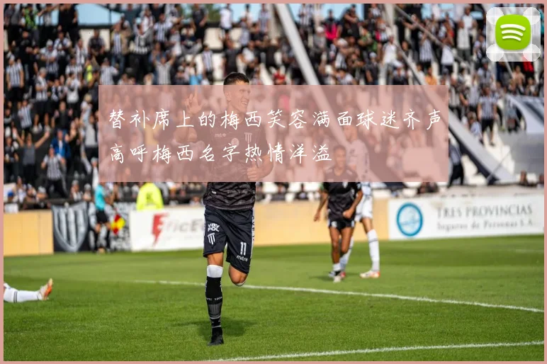 替补席上的梅西笑容满面球迷齐声高呼梅西名字热情洋溢