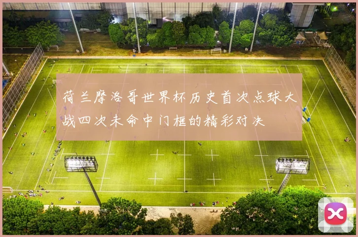 荷兰摩洛哥世界杯历史首次点球大战四次未命中门框的精彩对决
