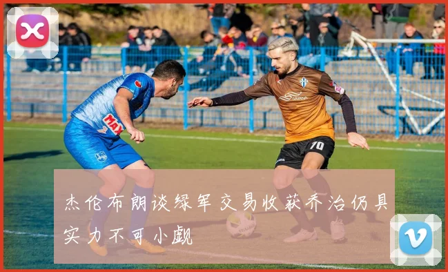 杰伦布朗谈绿军交易收获乔治仍具实力不可小觑