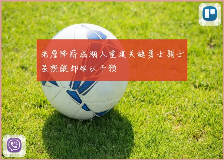 老詹降薪成湖人重建关键勇士骑士虽觊觎却难以干预