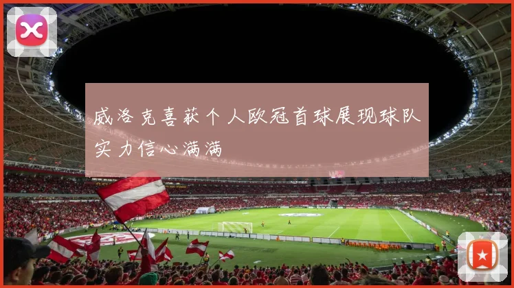 威洛克喜获个人欧冠首球展现球队实力信心满满