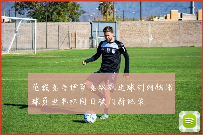 范戴克与伊萨克双双进球创利物浦球员世界杯同日破门新纪录