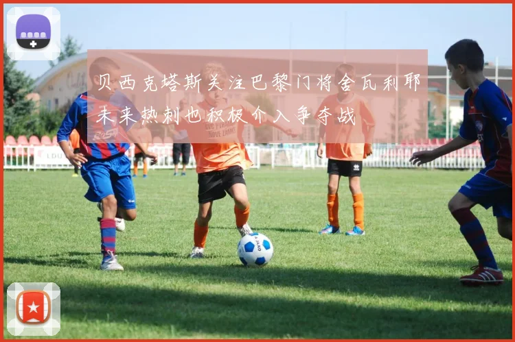 贝西克塔斯关注巴黎门将舍瓦利耶未来热刺也积极介入争夺战
