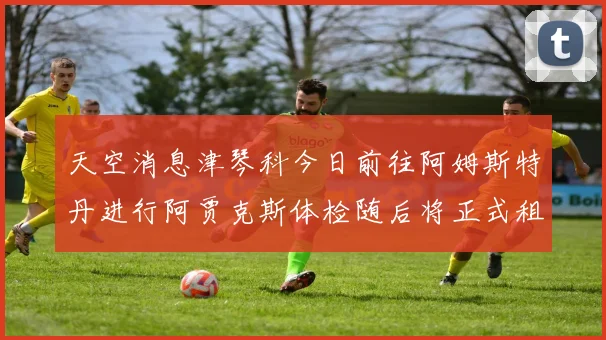 天空消息津琴科今日前往阿姆斯特丹进行阿贾克斯体检随后将正式租借加盟