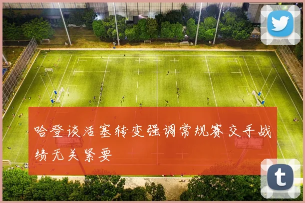 哈登谈活塞转变强调常规赛交手战绩无关紧要