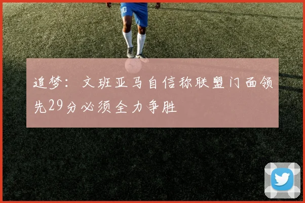 追梦：文班亚马自信称联盟门面领先29分必须全力争胜