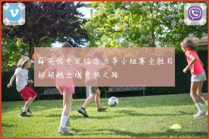 薛英佑坚定信念力争小组赛全胜目标超越出线晋级之路
