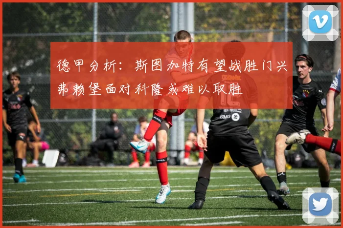德甲分析：斯图加特有望战胜门兴弗赖堡面对科隆或难以取胜