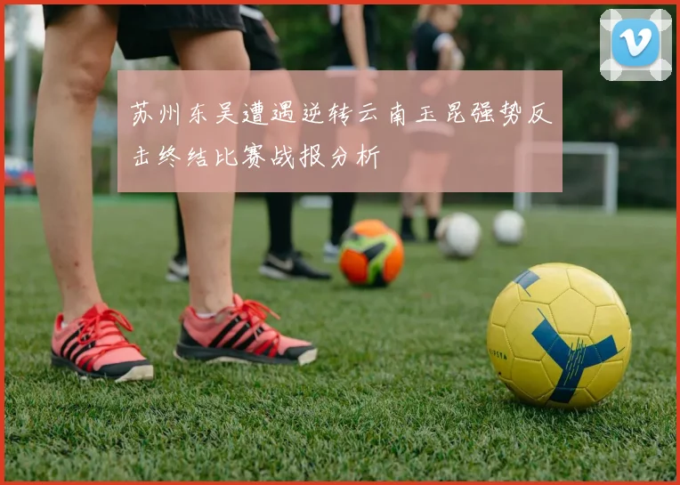 苏州东吴遭遇逆转云南玉昆强势反击终结比赛战报分析