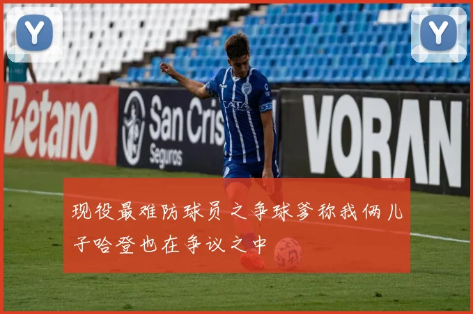 现役最难防球员之争球爹称我俩儿子哈登也在争议之中