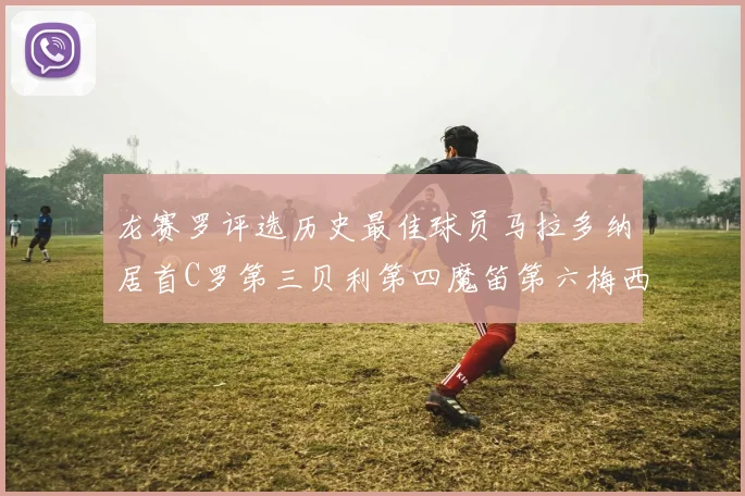 龙赛罗评选历史最佳球员马拉多纳居首C罗第三贝利第四魔笛第六梅西第七
