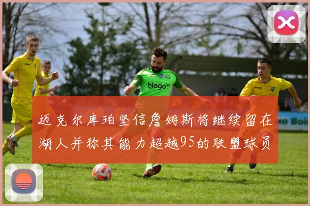 迈克尔库珀坚信詹姆斯将继续留在湖人并称其能力超越95的联盟球员