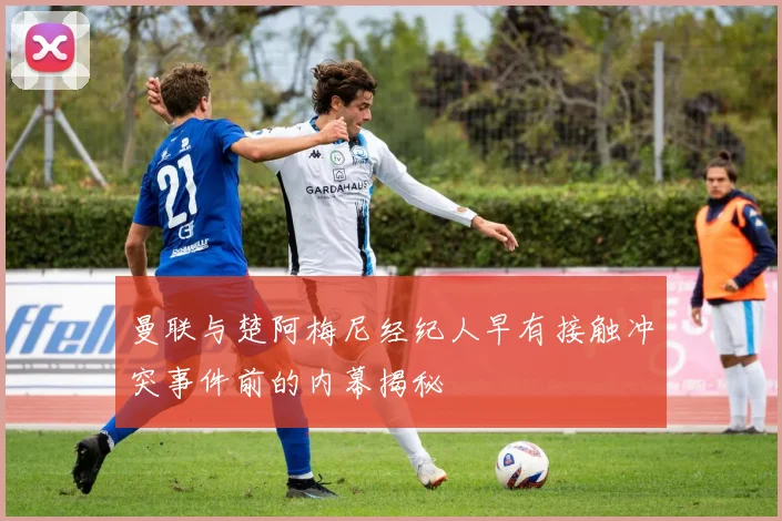 曼联与楚阿梅尼经纪人早有接触冲突事件前的内幕揭秘