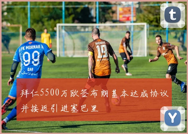 拜仁5500万欧签布朗基本达成协议并接近引进塞巴里