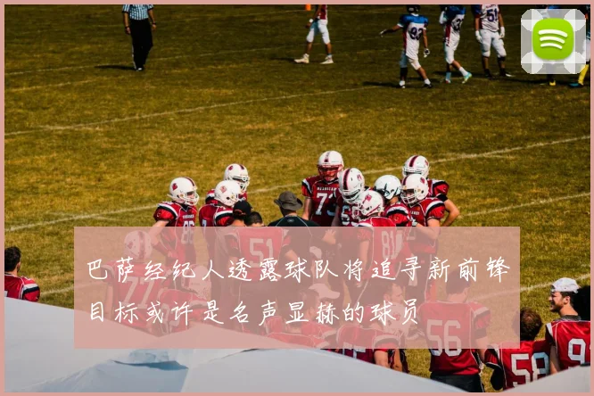 巴萨经纪人透露球队将追寻新前锋目标或许是名声显赫的球员