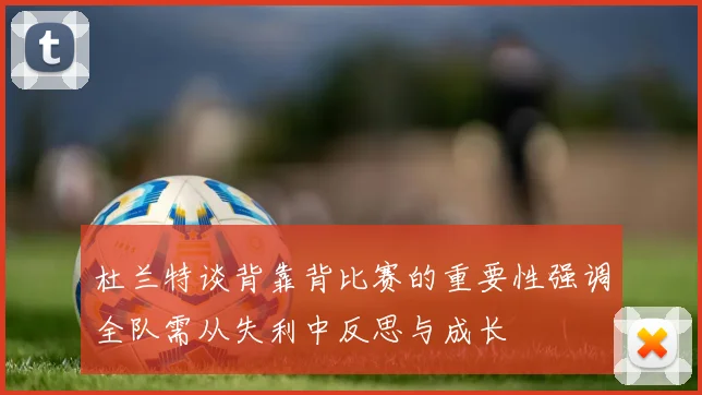 杜兰特谈背靠背比赛的重要性强调全队需从失利中反思与成长