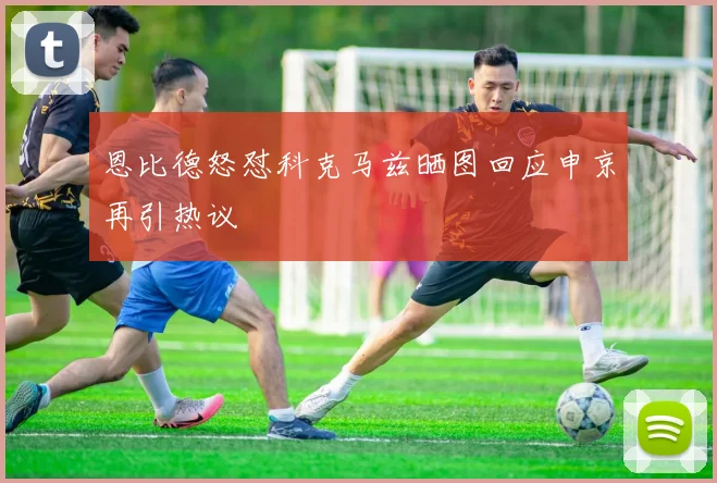 恩比德怒怼科克马兹晒图回应申京再引热议