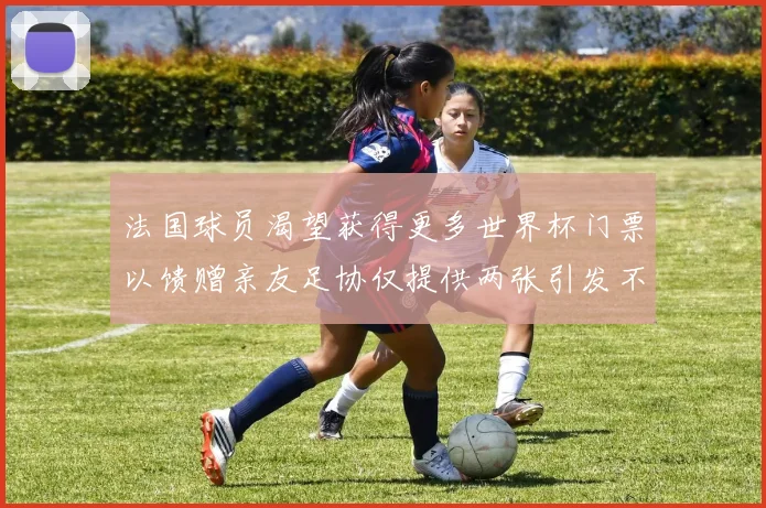 法国球员渴望获得更多世界杯门票以馈赠亲友足协仅提供两张引发不满