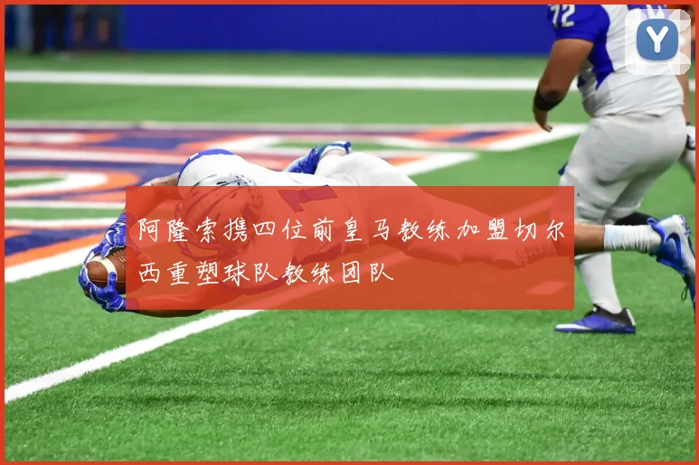 阿隆索携四位前皇马教练加盟切尔西重塑球队教练团队