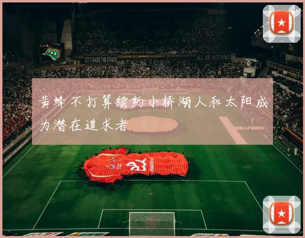 黄蜂不打算续约小桥湖人和太阳成为潜在追求者