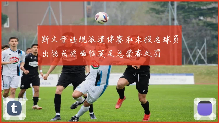 斯文登违规派遣停赛和未报名球员出场或将面临英足总禁赛处罚