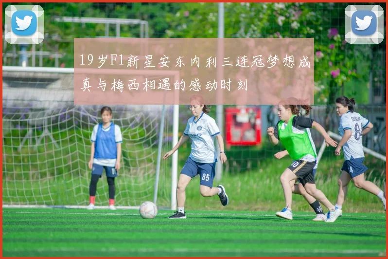 19岁F1新星安东内利三连冠梦想成真与梅西相遇的感动时刻