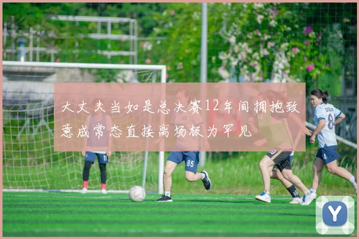 大丈夫当如是总决赛12年间拥抱致意成常态直接离场极为罕见