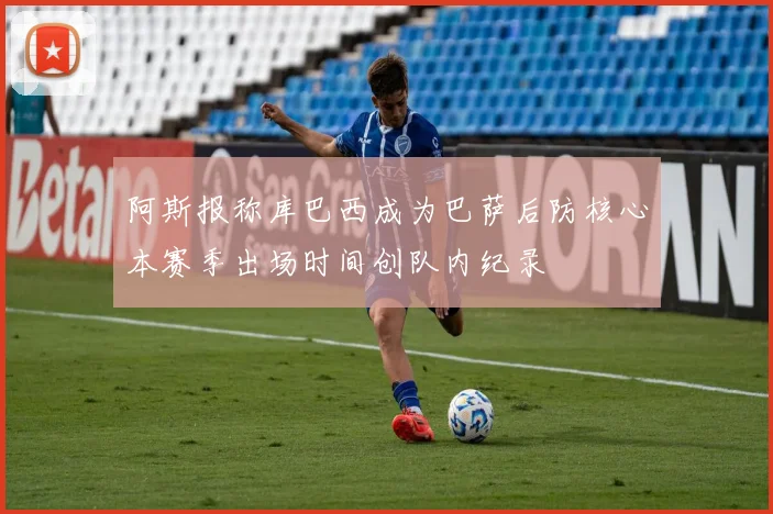 阿斯报称库巴西成为巴萨后防核心本赛季出场时间创队内纪录